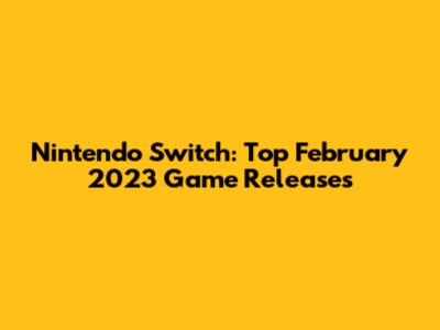 Nintendo Switch: Top February 2023 Game Releases