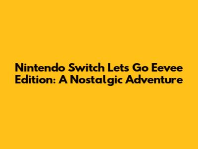 Nintendo Switch Let's Go Eevee Edition: A Nostalgic Adventure