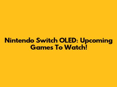 Nintendo Switch OLED: Upcoming Games To Watch!