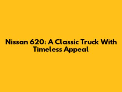 Nissan 620: A Classic Truck With Timeless Appeal