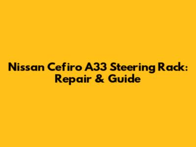 Nissan Cefiro A33 Steering Rack: Repair & Guide