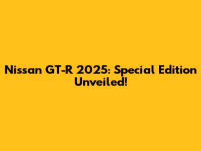 Nissan GT-R 2025: Special Edition Unveiled!