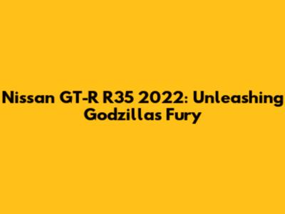 Nissan GT-R R35 2022: Unleashing Godzilla's Fury