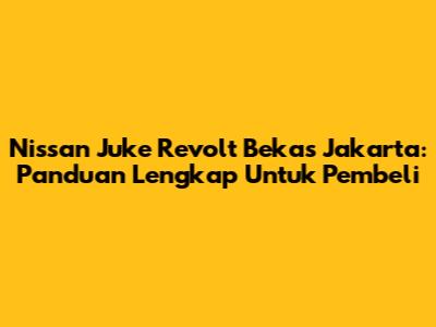 Nissan Juke Revolt Bekas Jakarta: Panduan Lengkap Untuk Pembeli