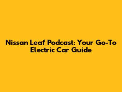 Nissan Leaf Podcast: Your Go-To Electric Car Guide