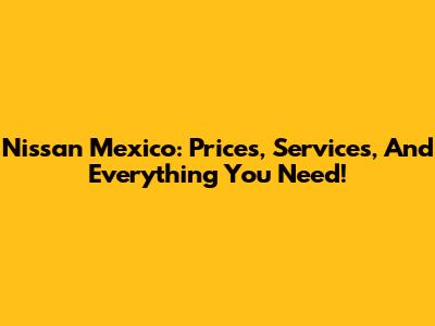 Nissan Mexico: Prices, Services, And Everything You Need!