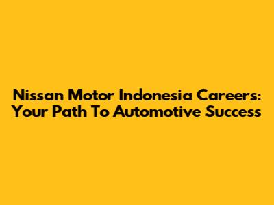 Nissan Motor Indonesia Careers: Your Path To Automotive Success