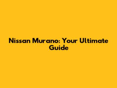 Nissan Murano: Your Ultimate Guide