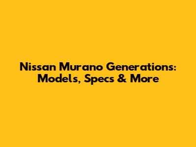 Nissan Murano Generations: Models, Specs & More
