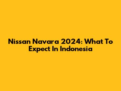Nissan Navara 2024: What To Expect In Indonesia