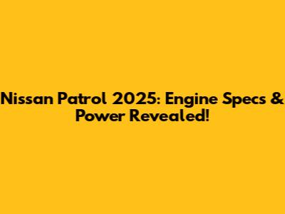 Nissan Patrol 2025: Engine Specs & Power Revealed!
