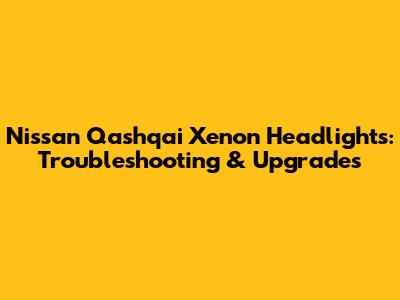 Nissan Qashqai Xenon Headlights: Troubleshooting & Upgrades