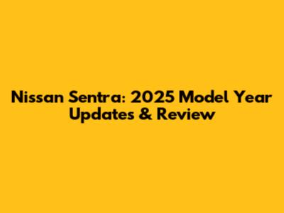 Nissan Sentra: 2025 Model Year Updates & Review