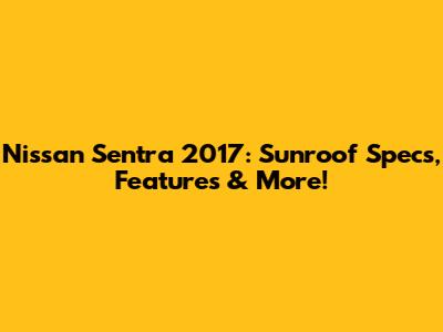 Nissan Sentra 2017: Sunroof Specs, Features & More!