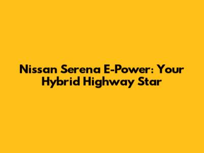Nissan Serena E-Power: Your Hybrid Highway Star
