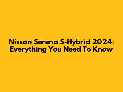 Nissan Serena S-Hybrid 2024: Everything You Need To Know