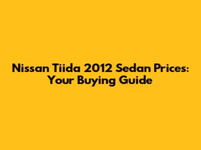 Nissan Tiida 2012 Sedan Prices: Your Buying Guide