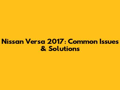 Nissan Versa 2017: Common Issues & Solutions