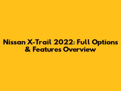 Nissan X-Trail 2022: Full Options & Features Overview