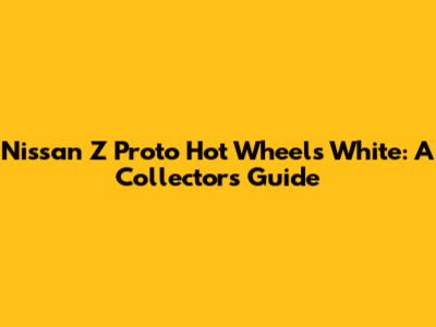 Nissan Z Proto Hot Wheels White: A Collector's Guide