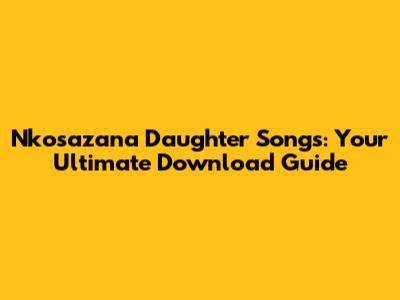 Nkosazana Daughter Songs: Your Ultimate Download Guide