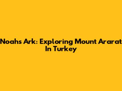 Noah's Ark: Exploring Mount Ararat In Turkey