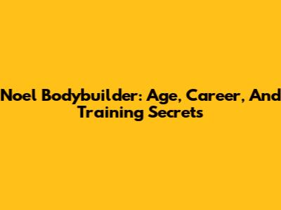 Noel Bodybuilder: Age, Career, And Training Secrets