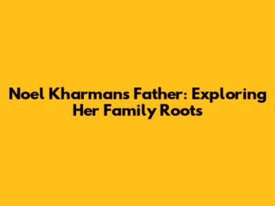 Noel Kharman's Father: Exploring Her Family Roots