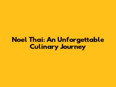 Noel Thai: An Unforgettable Culinary Journey