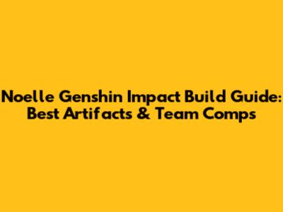 Noelle Genshin Impact Build Guide: Best Artifacts & Team Comps