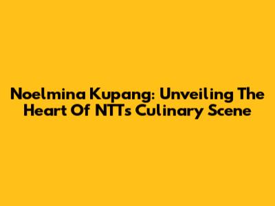 Noelmina Kupang: Unveiling The Heart Of NTT's Culinary Scene