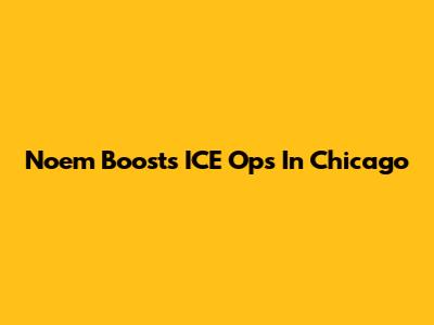 Noem Boosts ICE Ops In Chicago