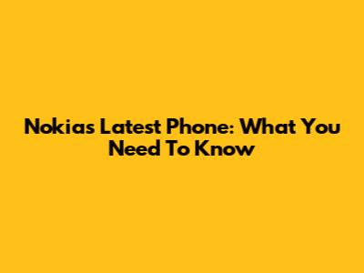 Nokia's Latest Phone: What You Need To Know