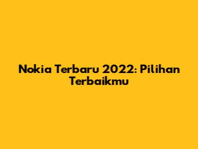 Nokia Terbaru 2022: Pilihan Terbaikmu