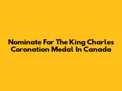 Nominate For The King Charles Coronation Medal In Canada