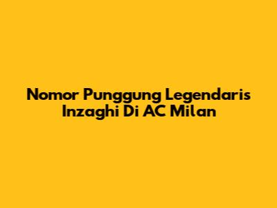 Nomor Punggung Legendaris Inzaghi Di AC Milan