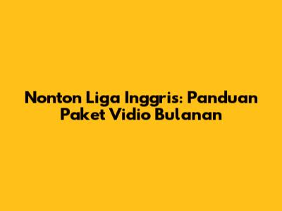 Nonton Liga Inggris: Panduan Paket Vidio Bulanan