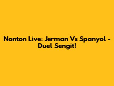 Nonton Live: Jerman Vs Spanyol - Duel Sengit!