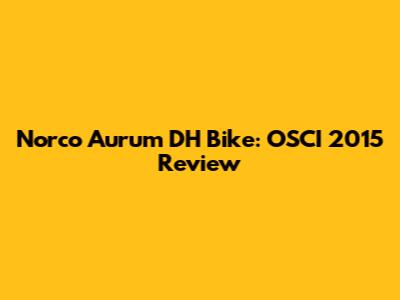 Norco Aurum DH Bike: OSCI 2015 Review