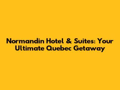 Normandin Hotel & Suites: Your Ultimate Quebec Getaway