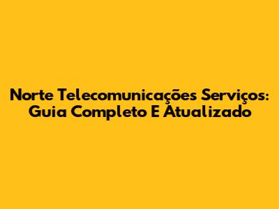 Norte Telecomunicações Serviços: Guia Completo E Atualizado