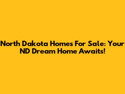 North Dakota Homes For Sale: Your ND Dream Home Awaits!