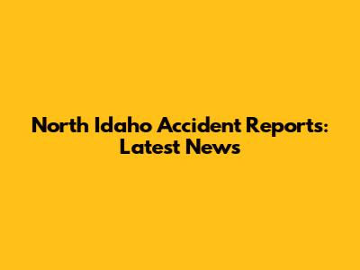 North Idaho Accident Reports: Latest News