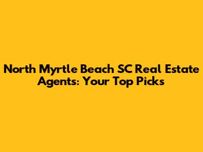 North Myrtle Beach SC Real Estate Agents: Your Top Picks
