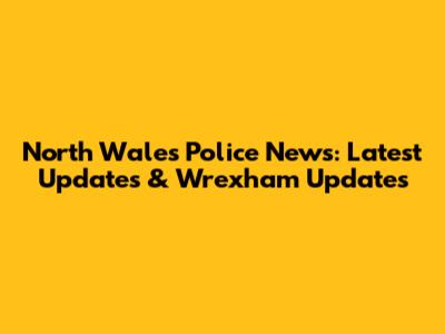 North Wales Police News: Latest Updates & Wrexham Updates