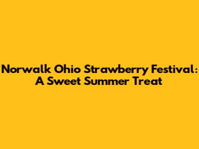 Norwalk Ohio Strawberry Festival: A Sweet Summer Treat