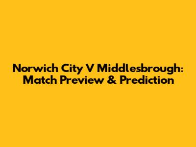 Norwich City V Middlesbrough: Match Preview & Prediction
