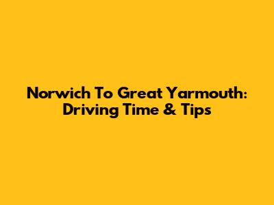Norwich To Great Yarmouth: Driving Time & Tips
