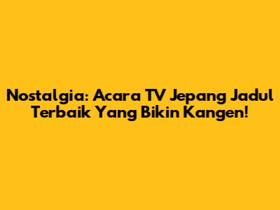 Nostalgia: Acara TV Jepang Jadul Terbaik Yang Bikin Kangen!