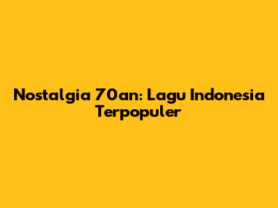 Nostalgia 70an: Lagu Indonesia Terpopuler